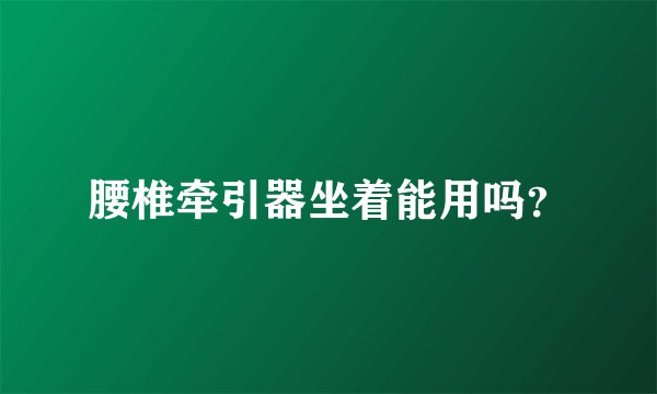 腰椎牵引器坐着能用吗？