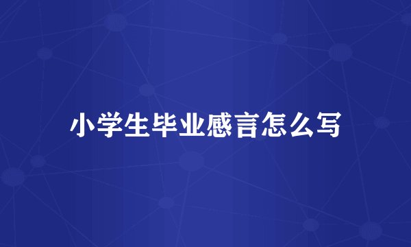 小学生毕业感言怎么写