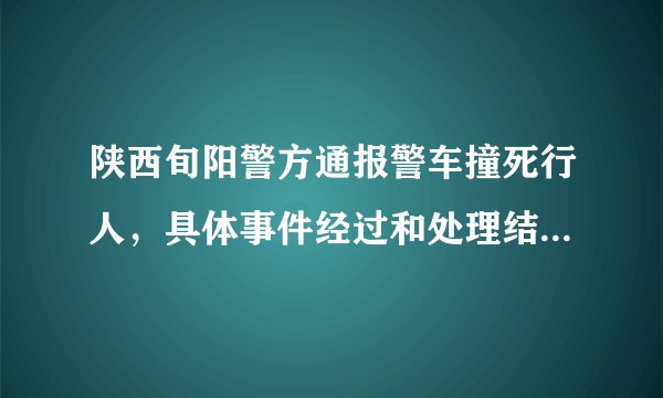陕西旬阳警方通报警车撞死行人，具体事件经过和处理结果是怎样的？