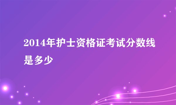 2014年护士资格证考试分数线是多少