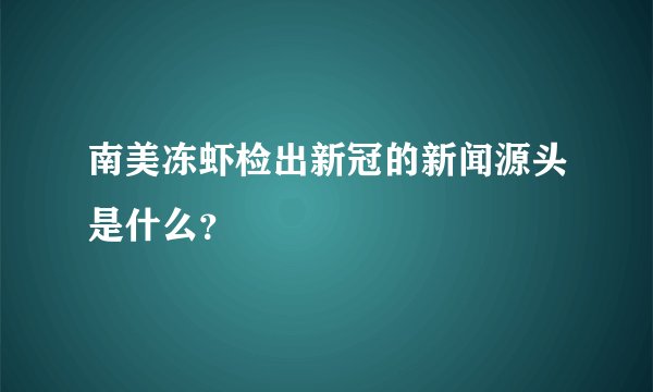 南美冻虾检出新冠的新闻源头是什么？