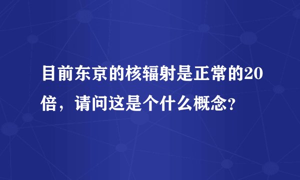 目前东京的核辐射是正常的20倍，请问这是个什么概念？