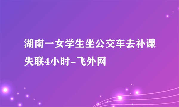 湖南一女学生坐公交车去补课失联4小时-飞外网