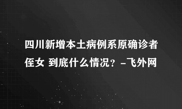 四川新增本土病例系原确诊者侄女 到底什么情况？-飞外网