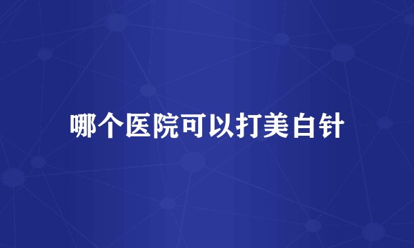 哪个医院可以打美白针