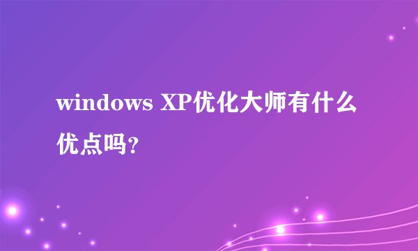 windows XP优化大师有什么优点吗？