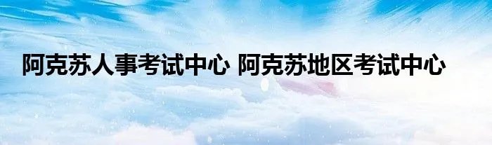 阿克苏人事考试中心 阿克苏地区考试中心
