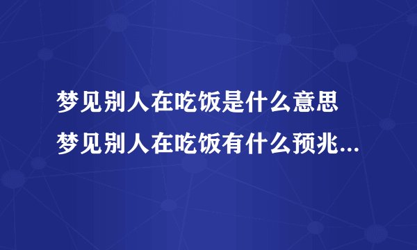梦见别人在吃饭是什么意思 梦见别人在吃饭有什么预兆-飞外网