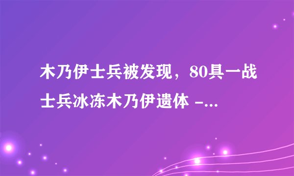 木乃伊士兵被发现,80具一战士兵冰冻木乃伊遗体 - 飞外网