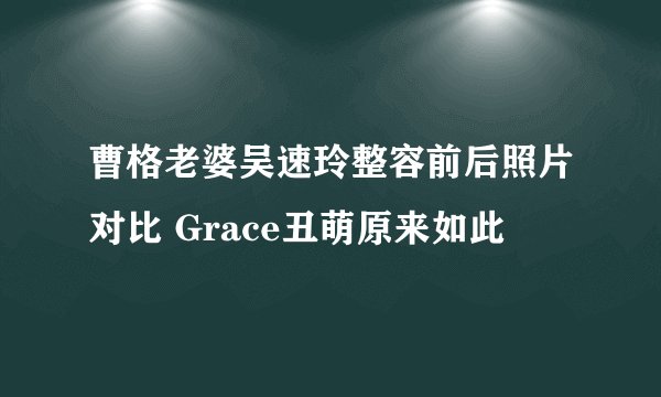 曹格老婆吴速玲整容前后照片对比 Grace丑萌原来如此