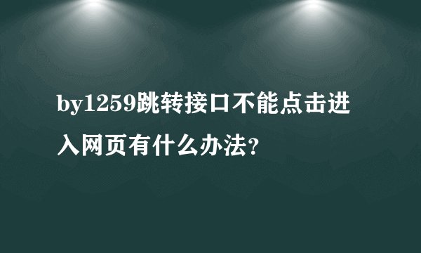 by1259跳转接口不能点击进入网页有什么办法？