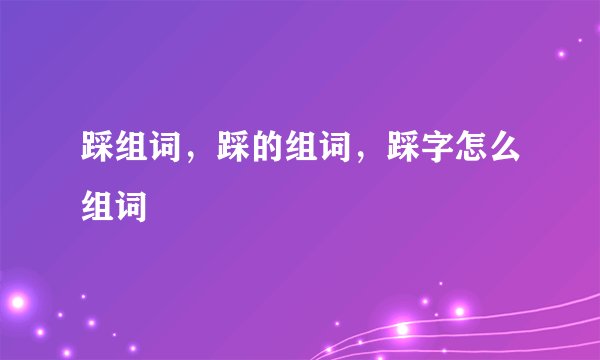 踩组词，踩的组词，踩字怎么组词