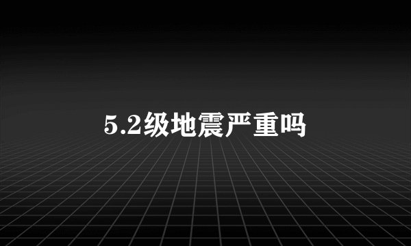 5.2级地震严重吗