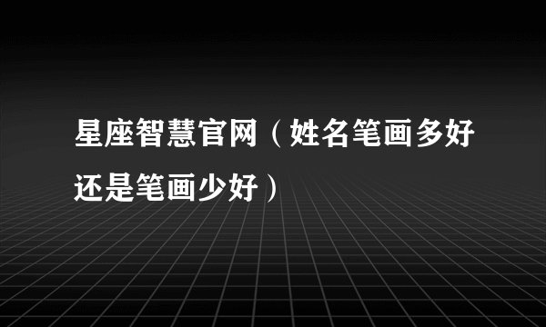 星座智慧官网（姓名笔画多好还是笔画少好）