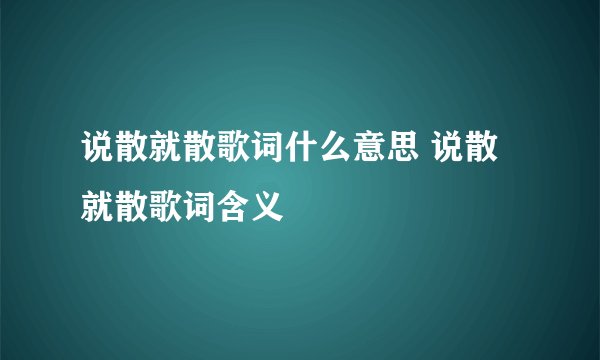 说散就散歌词什么意思 说散就散歌词含义