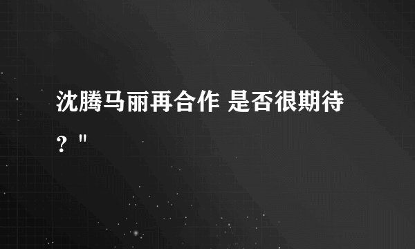 沈腾马丽再合作 是否很期待?