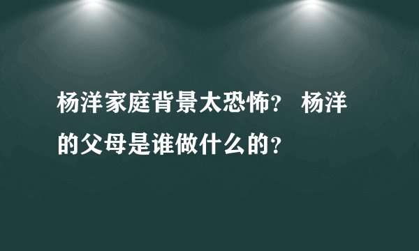 杨洋家庭背景太恐怖? 杨洋的父母是谁做什么的?