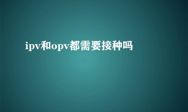 ipv和opv都需要接种吗