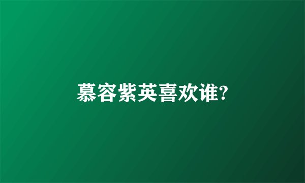 慕容紫英喜欢谁?