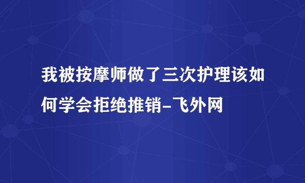 我被按摩师做了三次护理该如何学会拒绝推销-飞外网