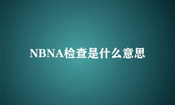 NBNA检查是什么意思