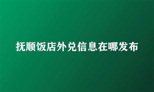 抚顺饭店外兑信息在哪发布