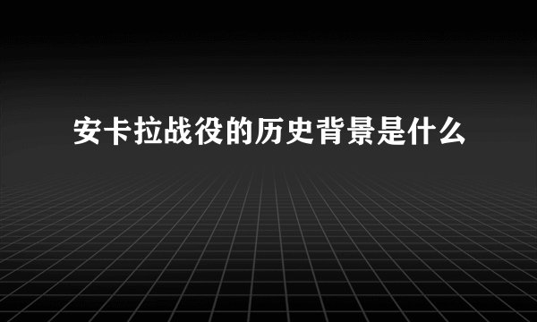 安卡拉战役的历史背景是什么