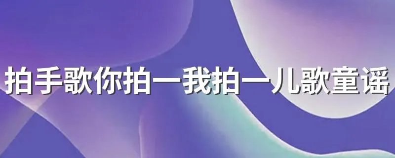 拍手歌你拍一我拍一儿歌童谣 拍手歌你拍一我拍一儿歌童谣歌词如下