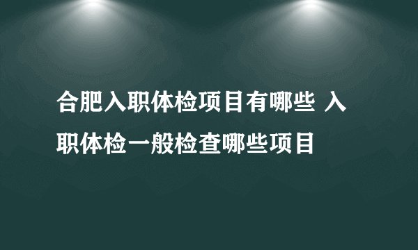 合肥入职体检项目有哪些 入职体检一般检查哪些项目