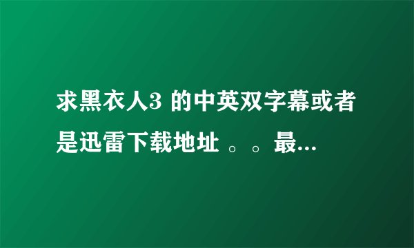 求黑衣人3 的中英双字幕或者是迅雷下载地址 。。最好是高清的。。谢谢~~