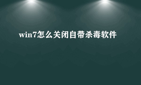 win7怎么关闭自带杀毒软件