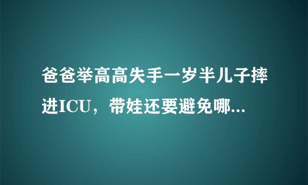 爸爸举高高失手一岁半儿子摔进ICU，带娃还要避免哪些动作？