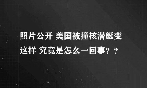 照片公开 美国被撞核潜艇变这样 究竟是怎么一回事？？