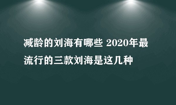 减龄的刘海有哪些 2020年最流行的三款刘海是这几种