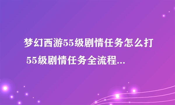 梦幻西游55级剧情任务怎么打 55级剧情任务全流程图文攻略
