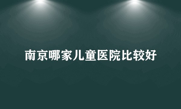 南京哪家儿童医院比较好