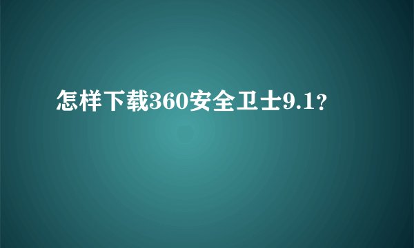 怎样下载360安全卫士9.1？