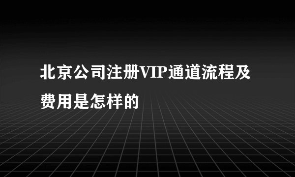 北京公司注册VIP通道流程及费用是怎样的