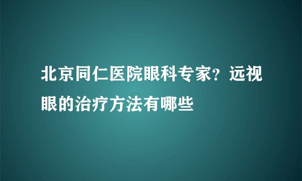 北京同仁医院眼科专家？远视眼的治疗方法有哪些