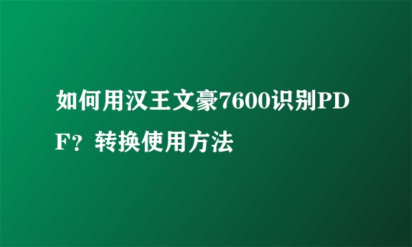 如何用汉王文豪7600识别PDF？转换使用方法