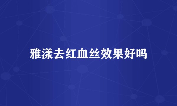 雅漾去红血丝效果好吗