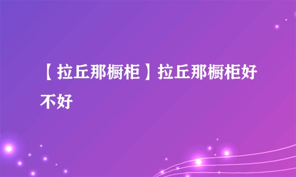 【拉丘那橱柜】拉丘那橱柜好不好