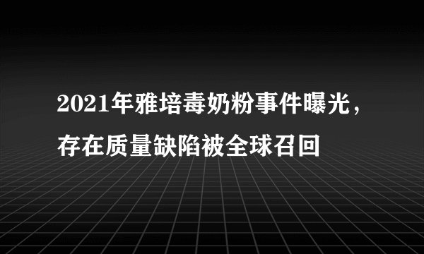 2021年雅培毒奶粉事件曝光,存在质量缺陷被全球召回