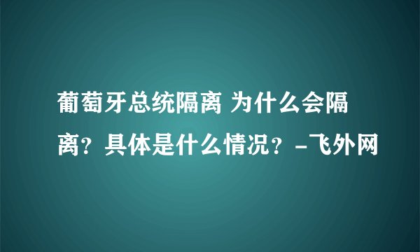 葡萄牙总统隔离 为什么会隔离？具体是什么情况？-飞外网