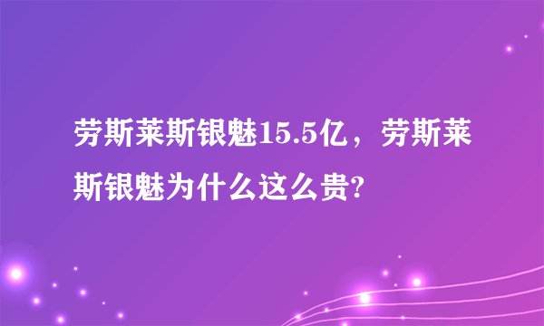 劳斯莱斯银魅15.5亿，劳斯莱斯银魅为什么这么贵?