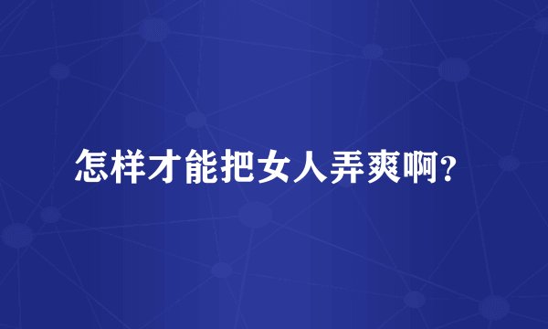 怎样才能把女人弄爽啊？