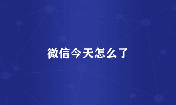 微信今天怎么了