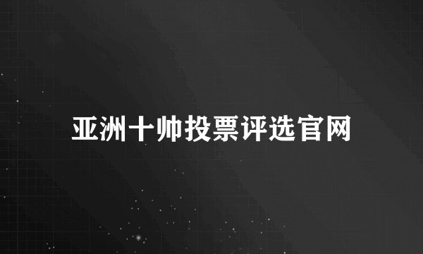 亚洲十帅投票评选官网