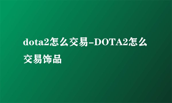 dota2怎么交易-DOTA2怎么交易饰品