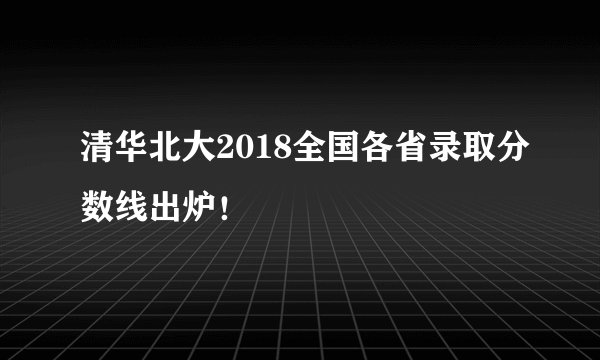 清华北大2018全国各省录取分数线出炉!